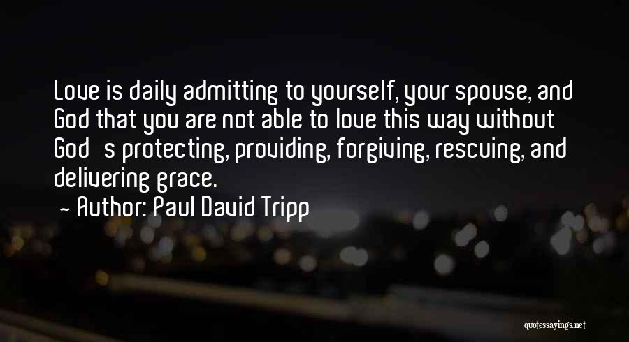 Paul David Tripp Quotes: Love Is Daily Admitting To Yourself, Your Spouse, And God That You Are Not Able To Love This Way Without