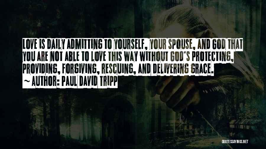 Paul David Tripp Quotes: Love Is Daily Admitting To Yourself, Your Spouse, And God That You Are Not Able To Love This Way Without