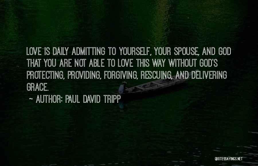 Paul David Tripp Quotes: Love Is Daily Admitting To Yourself, Your Spouse, And God That You Are Not Able To Love This Way Without