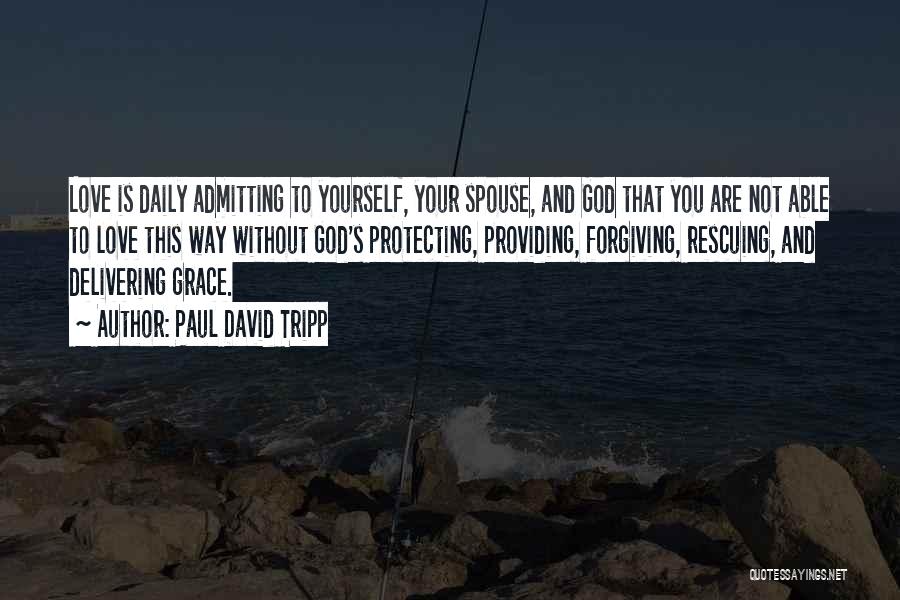 Paul David Tripp Quotes: Love Is Daily Admitting To Yourself, Your Spouse, And God That You Are Not Able To Love This Way Without