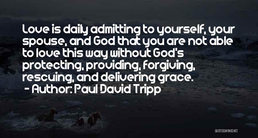 Paul David Tripp Quotes: Love Is Daily Admitting To Yourself, Your Spouse, And God That You Are Not Able To Love This Way Without