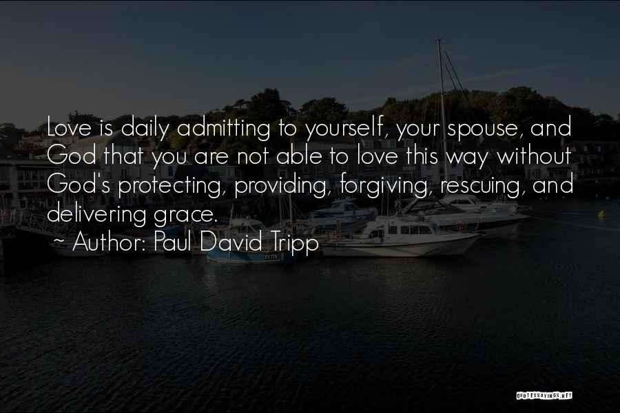 Paul David Tripp Quotes: Love Is Daily Admitting To Yourself, Your Spouse, And God That You Are Not Able To Love This Way Without