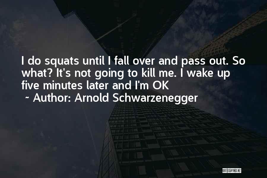 Arnold Schwarzenegger Quotes: I Do Squats Until I Fall Over And Pass Out. So What? It's Not Going To Kill Me. I Wake