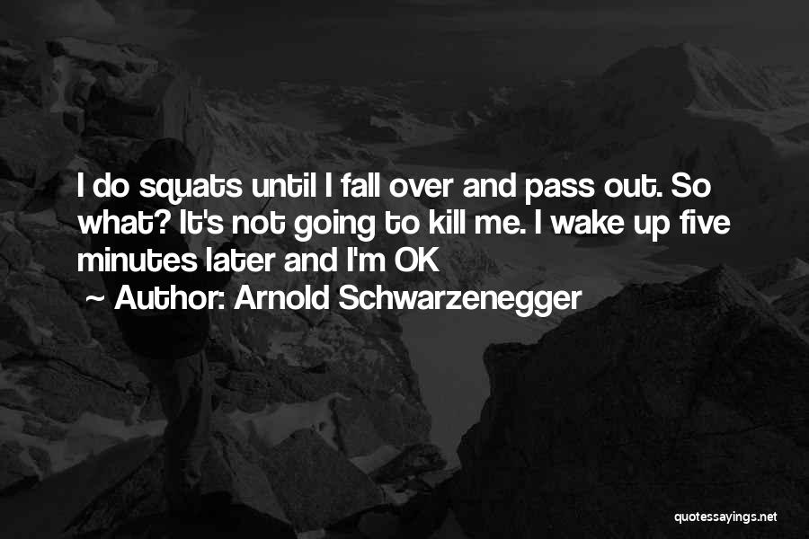 Arnold Schwarzenegger Quotes: I Do Squats Until I Fall Over And Pass Out. So What? It's Not Going To Kill Me. I Wake