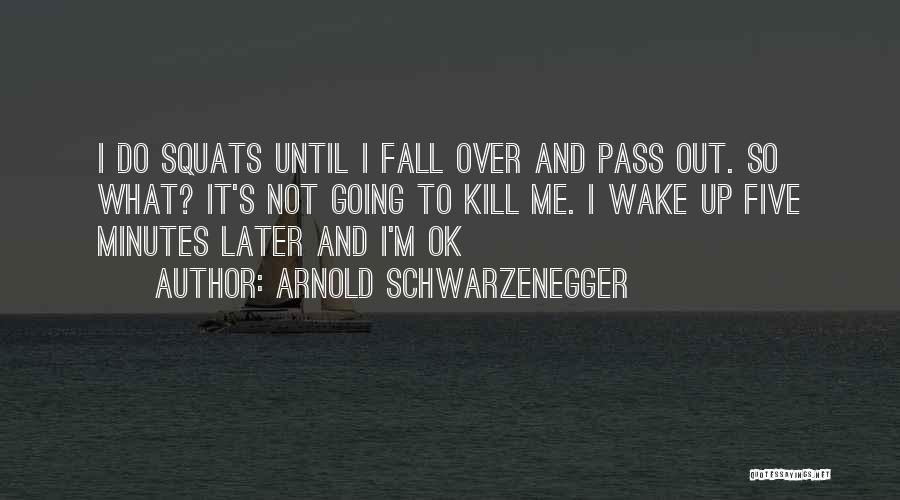 Arnold Schwarzenegger Quotes: I Do Squats Until I Fall Over And Pass Out. So What? It's Not Going To Kill Me. I Wake