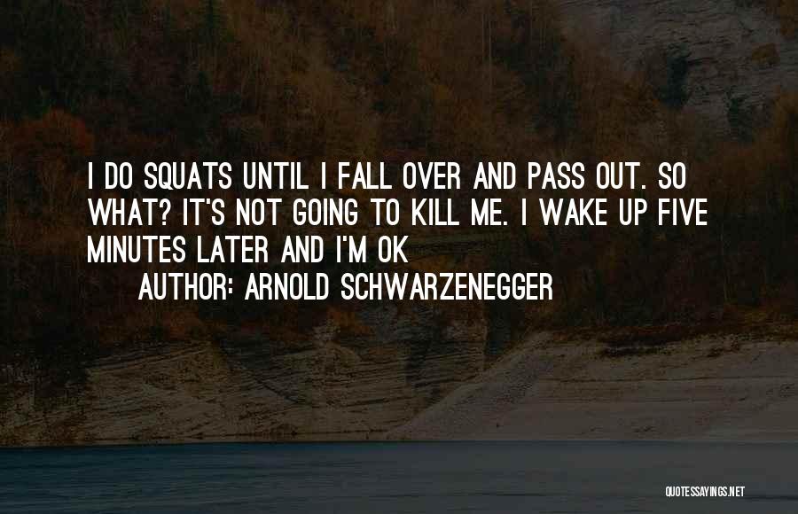 Arnold Schwarzenegger Quotes: I Do Squats Until I Fall Over And Pass Out. So What? It's Not Going To Kill Me. I Wake