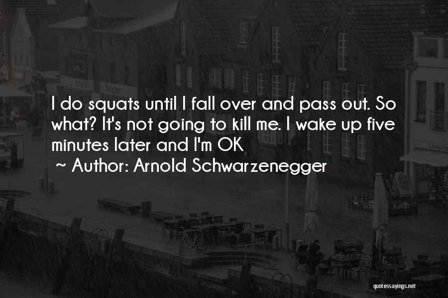 Arnold Schwarzenegger Quotes: I Do Squats Until I Fall Over And Pass Out. So What? It's Not Going To Kill Me. I Wake
