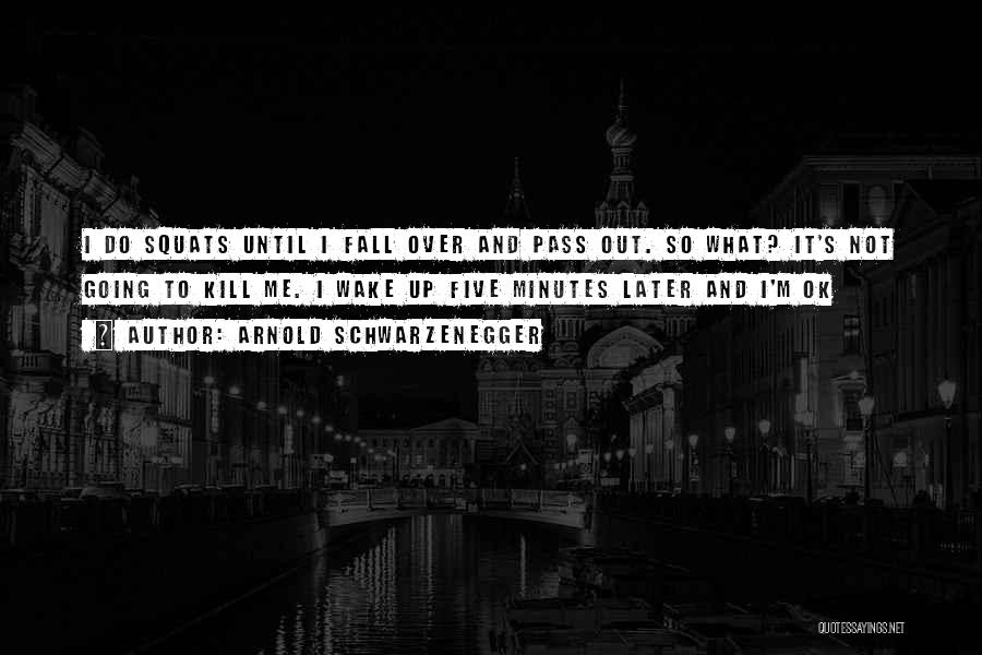 Arnold Schwarzenegger Quotes: I Do Squats Until I Fall Over And Pass Out. So What? It's Not Going To Kill Me. I Wake