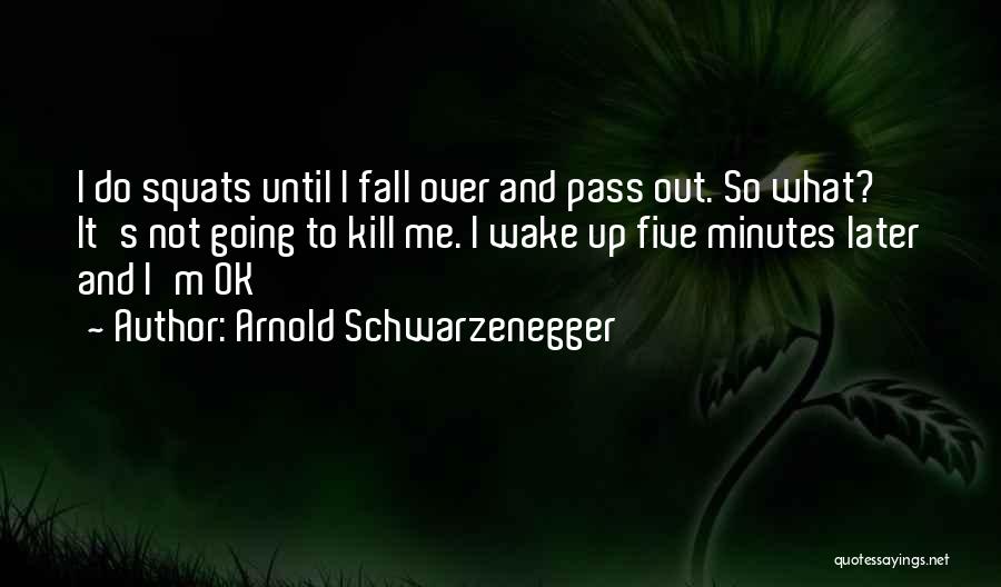 Arnold Schwarzenegger Quotes: I Do Squats Until I Fall Over And Pass Out. So What? It's Not Going To Kill Me. I Wake