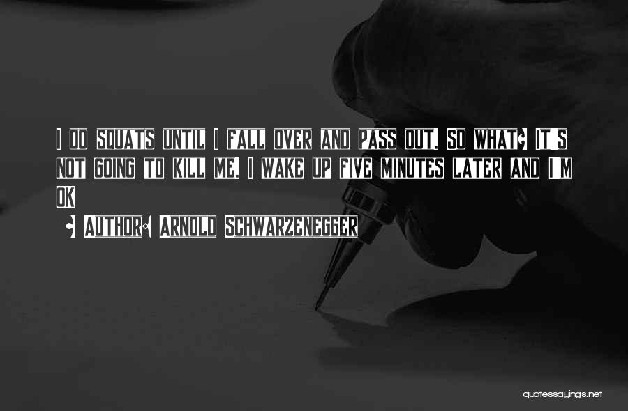 Arnold Schwarzenegger Quotes: I Do Squats Until I Fall Over And Pass Out. So What? It's Not Going To Kill Me. I Wake