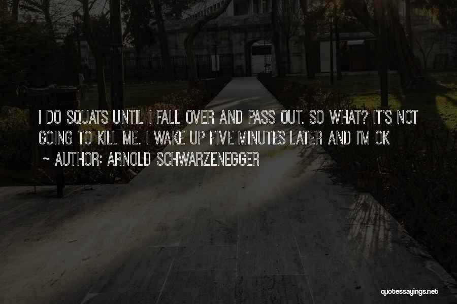 Arnold Schwarzenegger Quotes: I Do Squats Until I Fall Over And Pass Out. So What? It's Not Going To Kill Me. I Wake