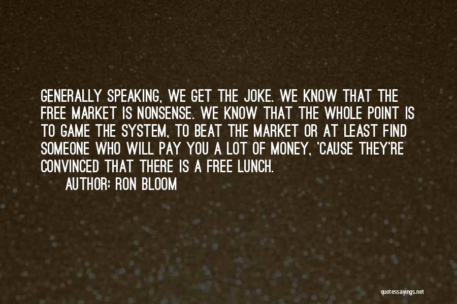 Ron Bloom Quotes: Generally Speaking, We Get The Joke. We Know That The Free Market Is Nonsense. We Know That The Whole Point