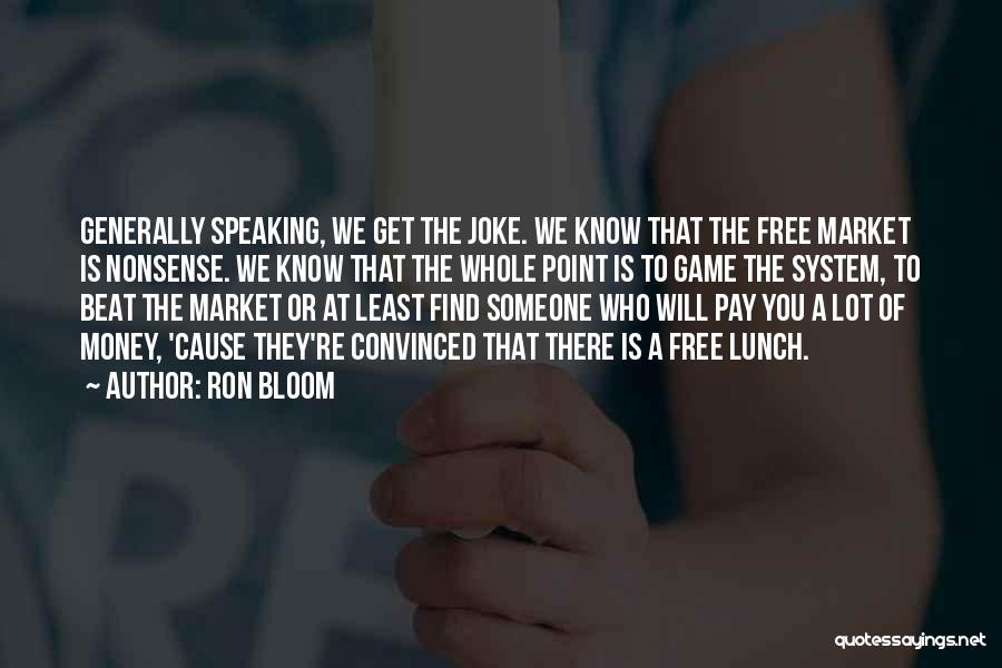 Ron Bloom Quotes: Generally Speaking, We Get The Joke. We Know That The Free Market Is Nonsense. We Know That The Whole Point