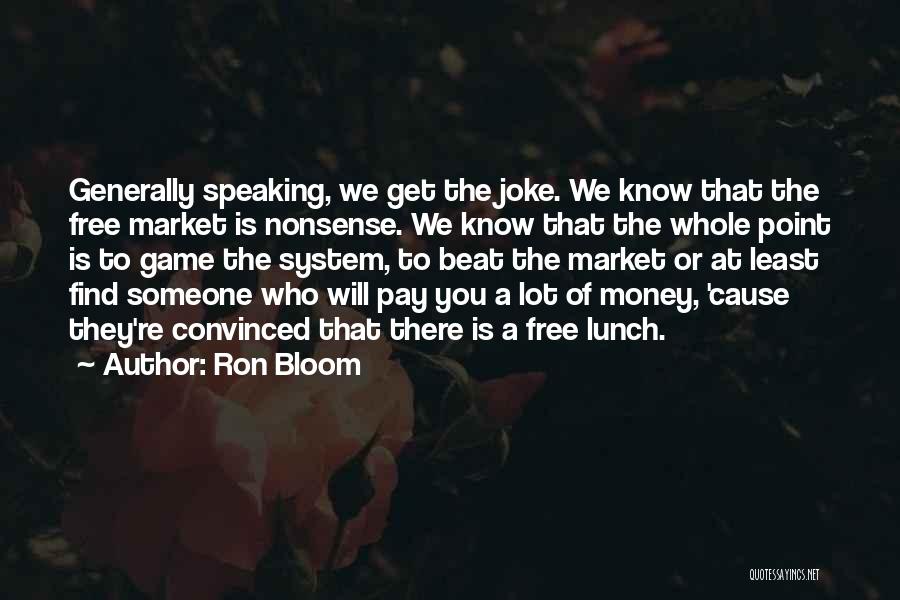 Ron Bloom Quotes: Generally Speaking, We Get The Joke. We Know That The Free Market Is Nonsense. We Know That The Whole Point