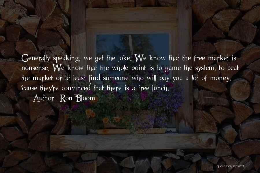 Ron Bloom Quotes: Generally Speaking, We Get The Joke. We Know That The Free Market Is Nonsense. We Know That The Whole Point