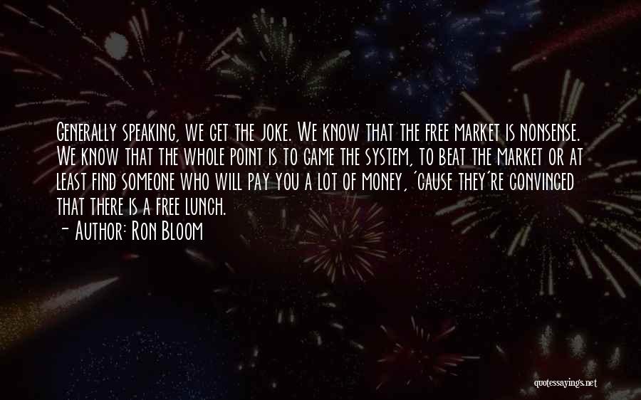 Ron Bloom Quotes: Generally Speaking, We Get The Joke. We Know That The Free Market Is Nonsense. We Know That The Whole Point