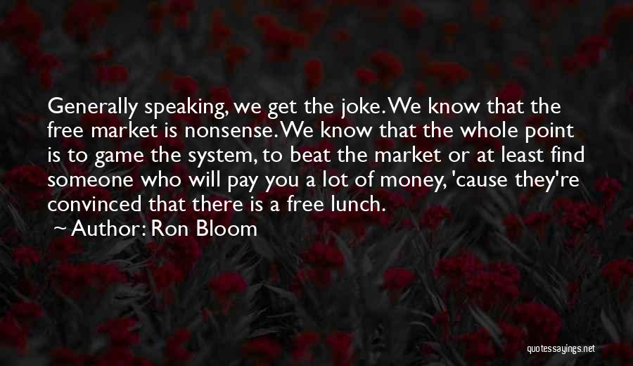 Ron Bloom Quotes: Generally Speaking, We Get The Joke. We Know That The Free Market Is Nonsense. We Know That The Whole Point