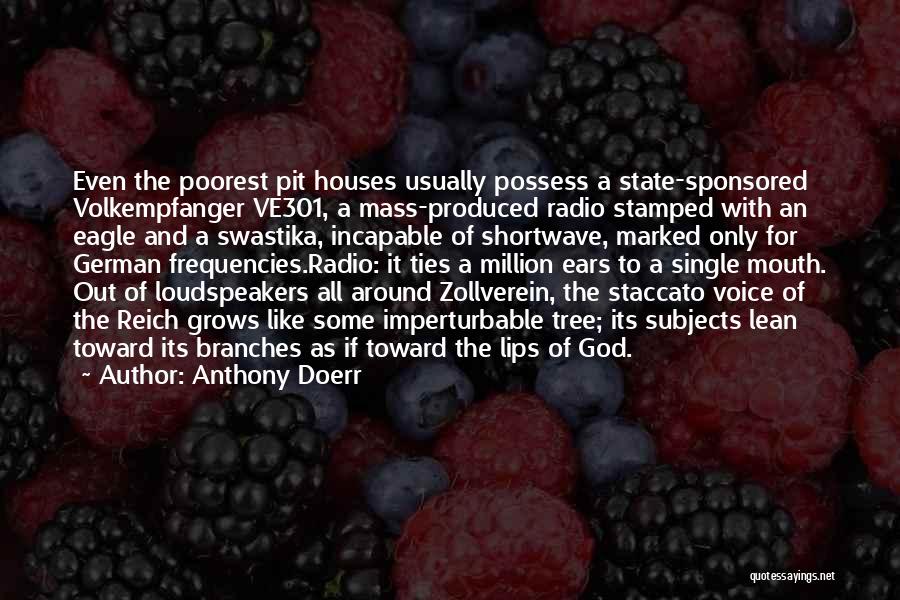 Anthony Doerr Quotes: Even The Poorest Pit Houses Usually Possess A State-sponsored Volkempfanger Ve301, A Mass-produced Radio Stamped With An Eagle And A