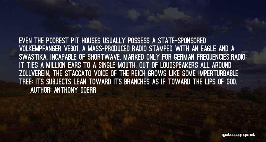 Anthony Doerr Quotes: Even The Poorest Pit Houses Usually Possess A State-sponsored Volkempfanger Ve301, A Mass-produced Radio Stamped With An Eagle And A