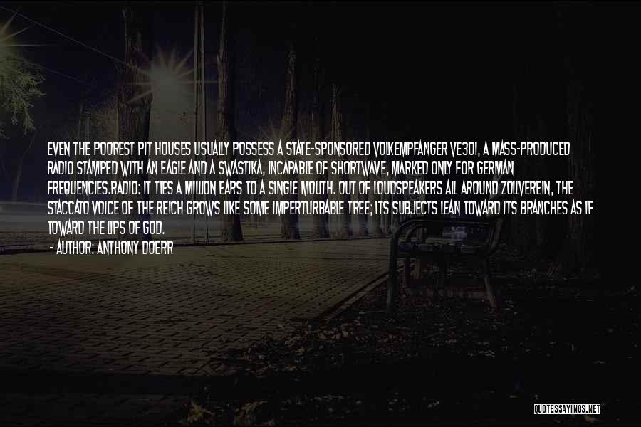 Anthony Doerr Quotes: Even The Poorest Pit Houses Usually Possess A State-sponsored Volkempfanger Ve301, A Mass-produced Radio Stamped With An Eagle And A