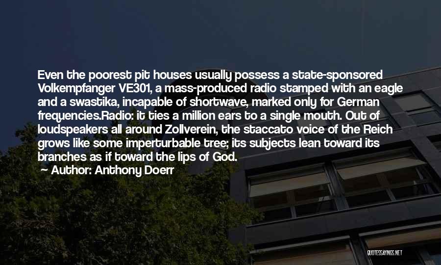 Anthony Doerr Quotes: Even The Poorest Pit Houses Usually Possess A State-sponsored Volkempfanger Ve301, A Mass-produced Radio Stamped With An Eagle And A