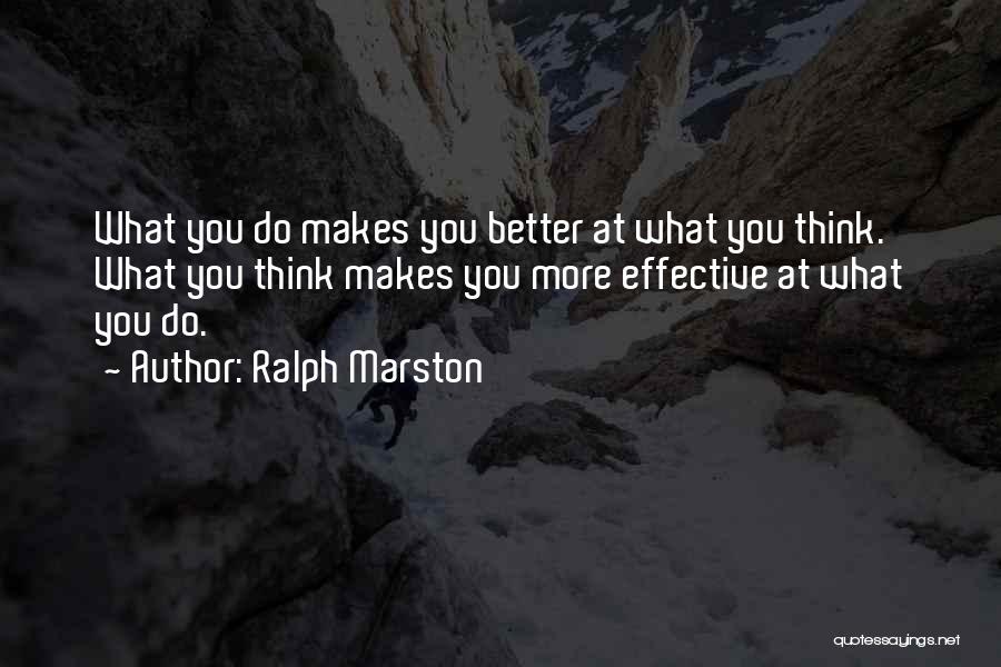 Ralph Marston Quotes: What You Do Makes You Better At What You Think. What You Think Makes You More Effective At What You