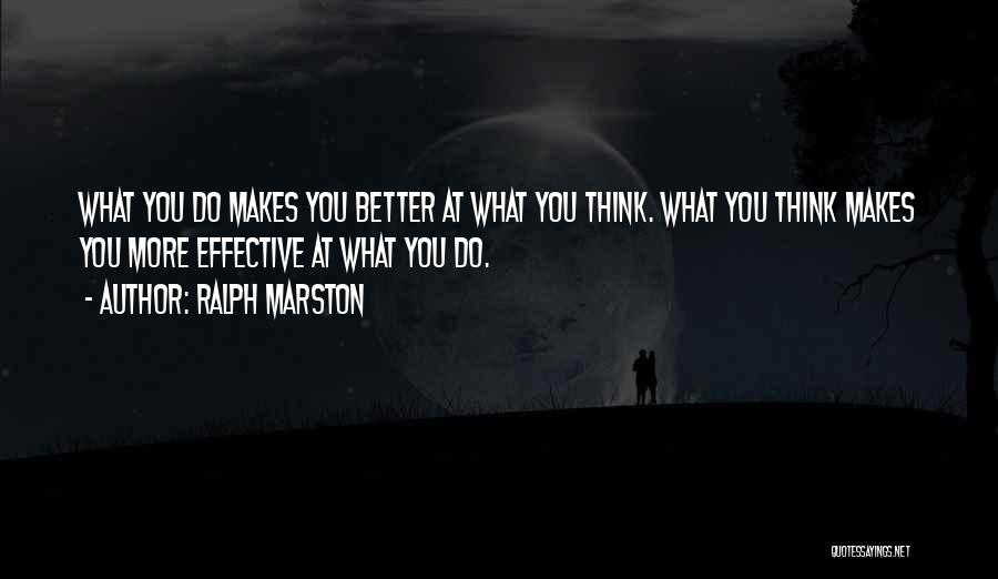 Ralph Marston Quotes: What You Do Makes You Better At What You Think. What You Think Makes You More Effective At What You