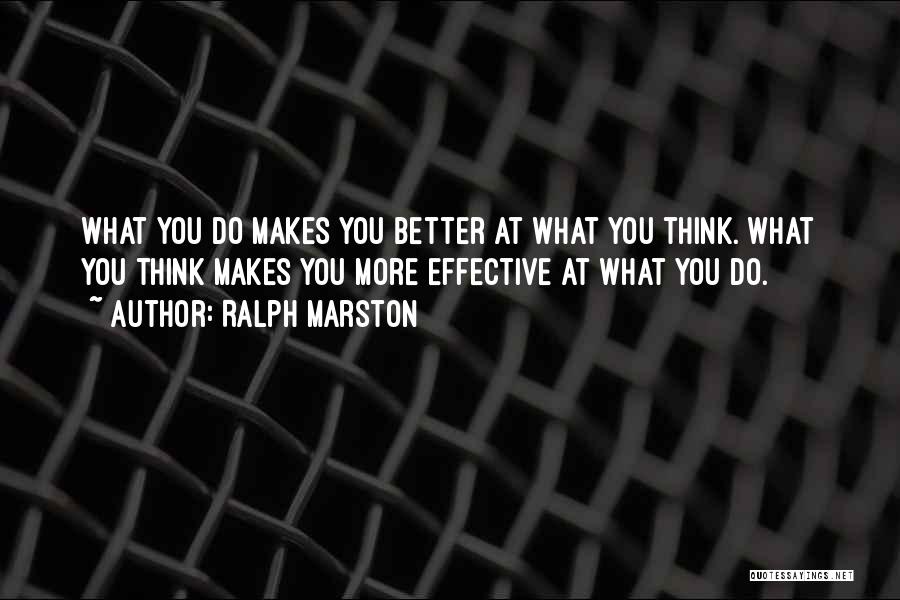 Ralph Marston Quotes: What You Do Makes You Better At What You Think. What You Think Makes You More Effective At What You