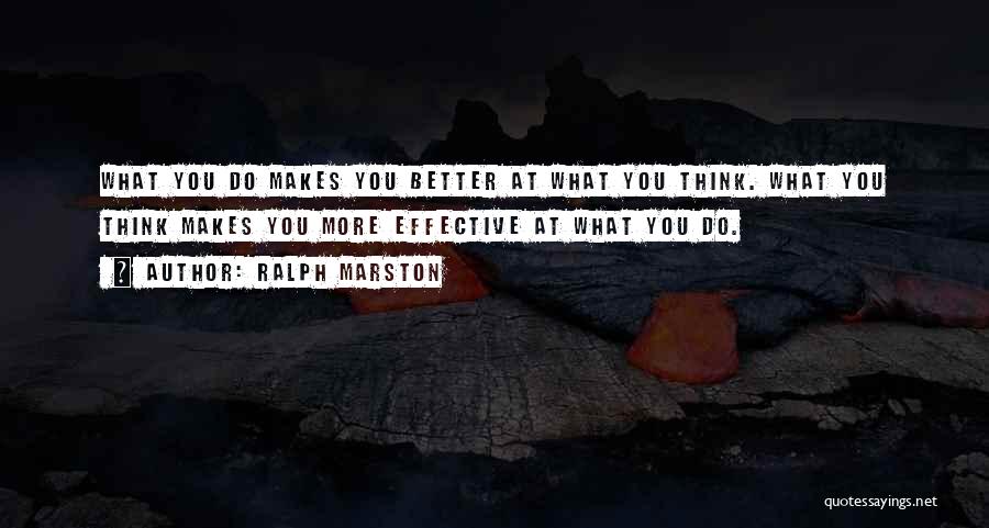 Ralph Marston Quotes: What You Do Makes You Better At What You Think. What You Think Makes You More Effective At What You