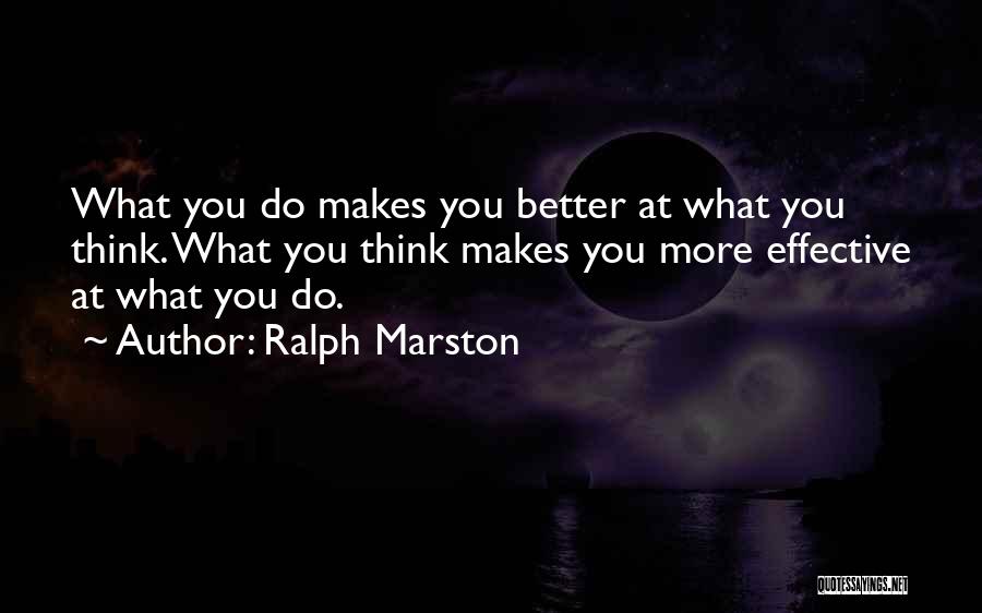 Ralph Marston Quotes: What You Do Makes You Better At What You Think. What You Think Makes You More Effective At What You