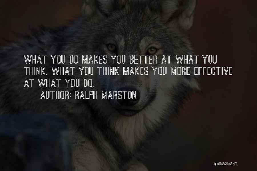 Ralph Marston Quotes: What You Do Makes You Better At What You Think. What You Think Makes You More Effective At What You