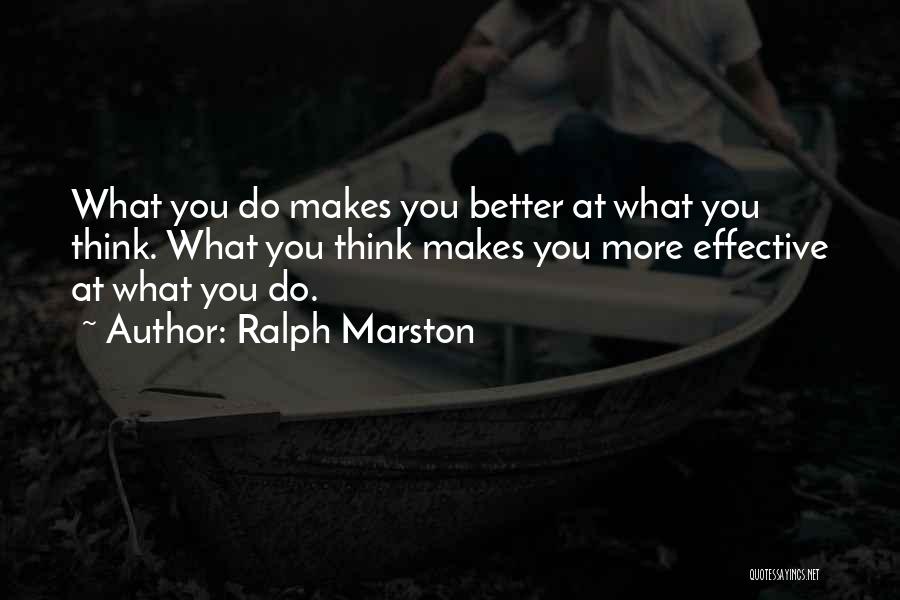 Ralph Marston Quotes: What You Do Makes You Better At What You Think. What You Think Makes You More Effective At What You