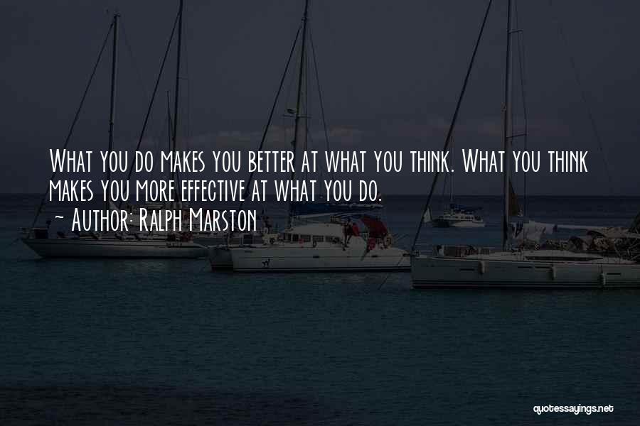 Ralph Marston Quotes: What You Do Makes You Better At What You Think. What You Think Makes You More Effective At What You