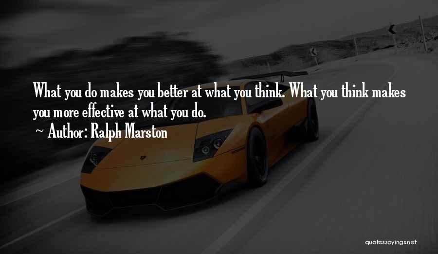 Ralph Marston Quotes: What You Do Makes You Better At What You Think. What You Think Makes You More Effective At What You