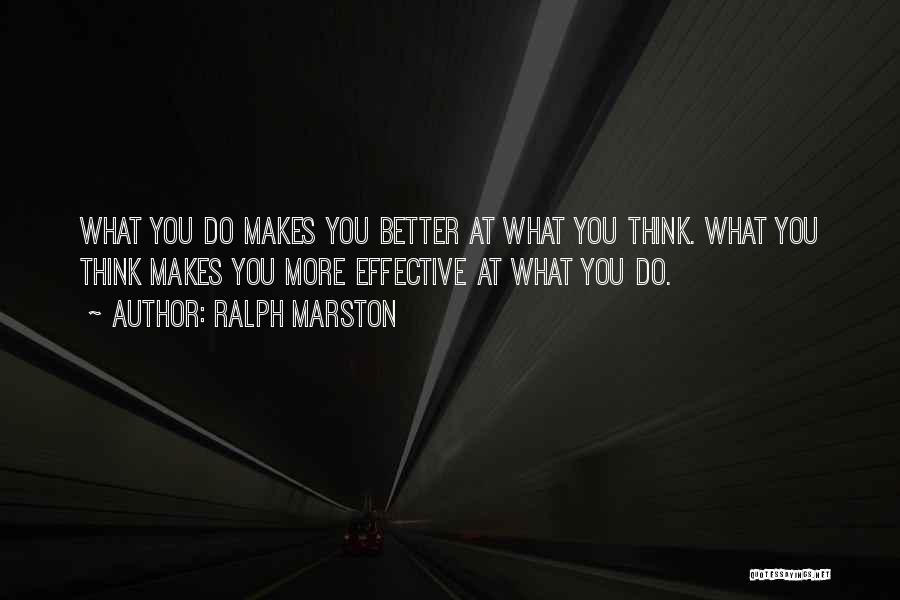 Ralph Marston Quotes: What You Do Makes You Better At What You Think. What You Think Makes You More Effective At What You