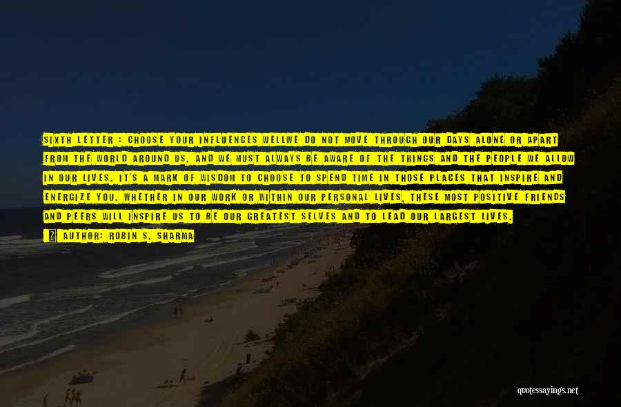 Robin S. Sharma Quotes: Sixth Letter : Choose Your Influences Wellwe Do Not Move Through Our Days Alone Or Apart From The World Around