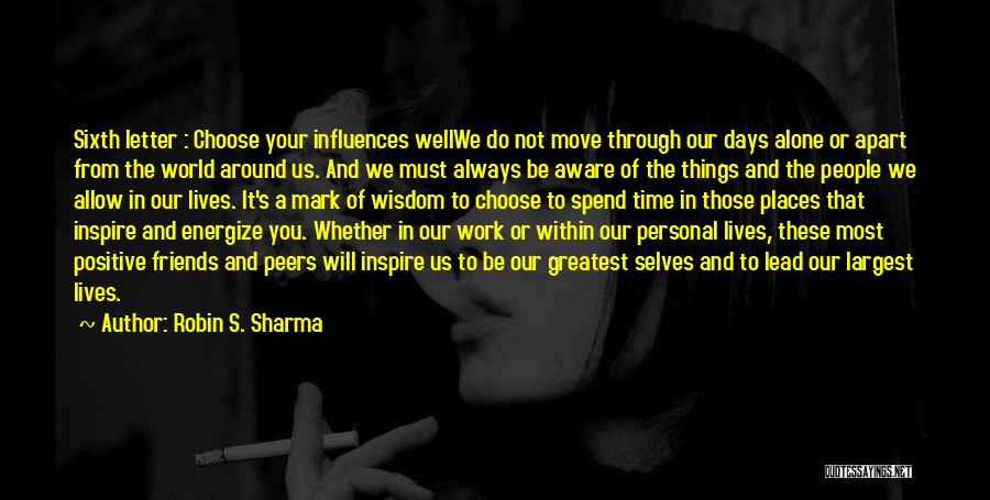 Robin S. Sharma Quotes: Sixth Letter : Choose Your Influences Wellwe Do Not Move Through Our Days Alone Or Apart From The World Around