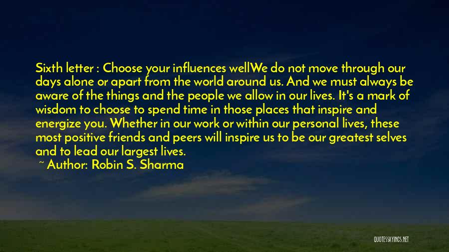 Robin S. Sharma Quotes: Sixth Letter : Choose Your Influences Wellwe Do Not Move Through Our Days Alone Or Apart From The World Around