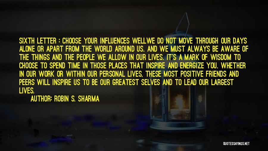 Robin S. Sharma Quotes: Sixth Letter : Choose Your Influences Wellwe Do Not Move Through Our Days Alone Or Apart From The World Around