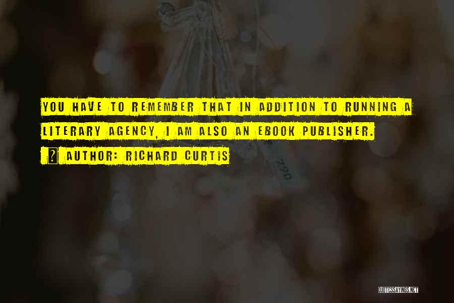 Richard Curtis Quotes: You Have To Remember That In Addition To Running A Literary Agency, I Am Also An Ebook Publisher.