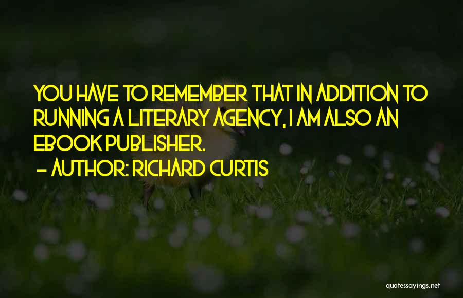 Richard Curtis Quotes: You Have To Remember That In Addition To Running A Literary Agency, I Am Also An Ebook Publisher.