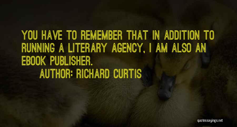 Richard Curtis Quotes: You Have To Remember That In Addition To Running A Literary Agency, I Am Also An Ebook Publisher.