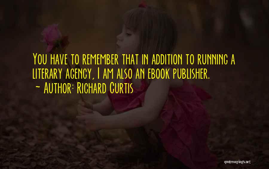 Richard Curtis Quotes: You Have To Remember That In Addition To Running A Literary Agency, I Am Also An Ebook Publisher.