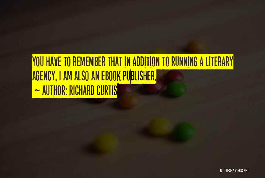 Richard Curtis Quotes: You Have To Remember That In Addition To Running A Literary Agency, I Am Also An Ebook Publisher.