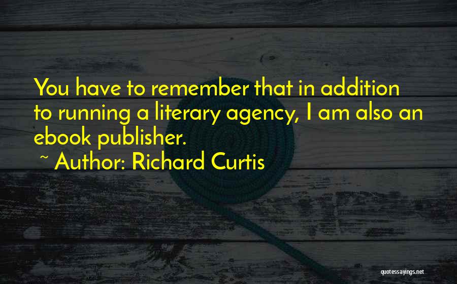 Richard Curtis Quotes: You Have To Remember That In Addition To Running A Literary Agency, I Am Also An Ebook Publisher.