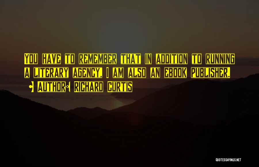 Richard Curtis Quotes: You Have To Remember That In Addition To Running A Literary Agency, I Am Also An Ebook Publisher.