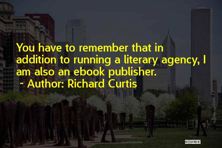 Richard Curtis Quotes: You Have To Remember That In Addition To Running A Literary Agency, I Am Also An Ebook Publisher.