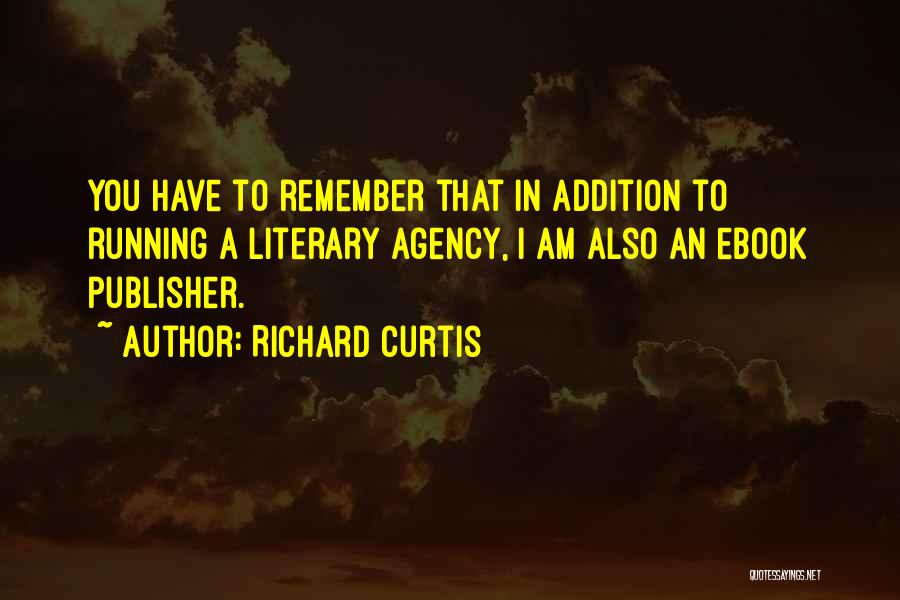 Richard Curtis Quotes: You Have To Remember That In Addition To Running A Literary Agency, I Am Also An Ebook Publisher.