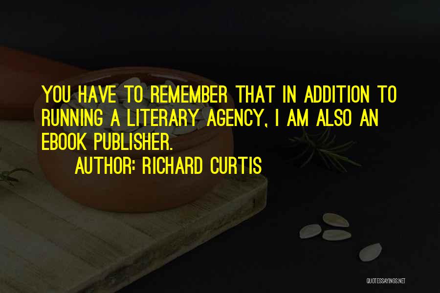 Richard Curtis Quotes: You Have To Remember That In Addition To Running A Literary Agency, I Am Also An Ebook Publisher.