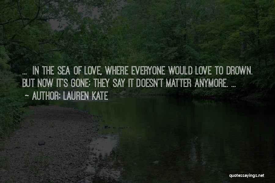 Lauren Kate Quotes: ... In The Sea Of Love, Where Everyone Would Love To Drown. But Now It's Gone; They Say It Doesn't